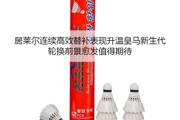 居莱尔连续高效替补表现升温皇马新生代轮换前景愈发值得期待