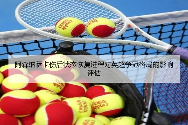 阿森纳萨卡伤后状态恢复进程对英超争冠格局的影响评估