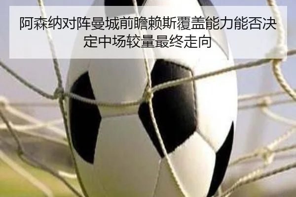 阿森纳对阵曼城前瞻赖斯覆盖能力能否决定中场较量最终走向